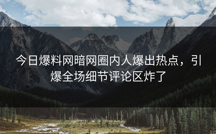 今日爆料网暗网圈内人爆出热点，引爆全场细节评论区炸了