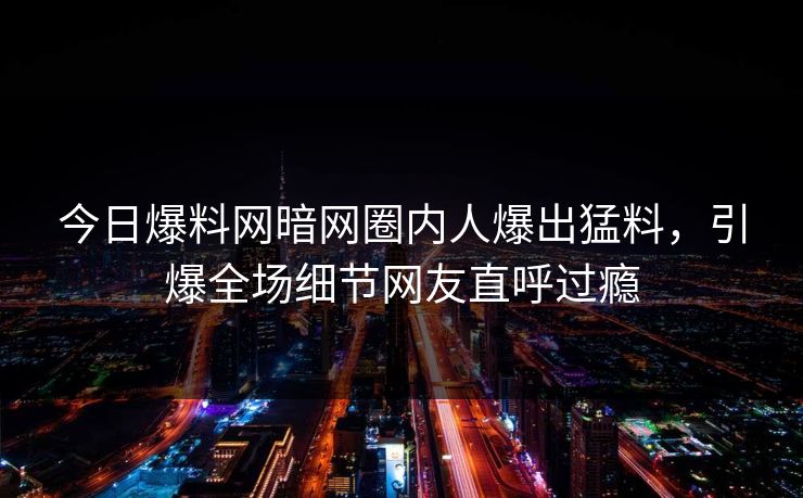 今日爆料网暗网圈内人爆出猛料，引爆全场细节网友直呼过瘾