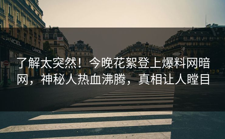 了解太突然！今晚花絮登上爆料网暗网，神秘人热血沸腾，真相让人瞠目