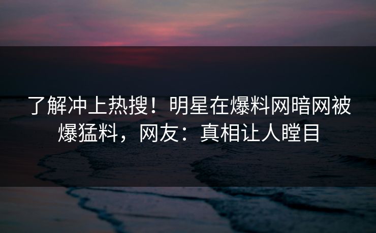 了解冲上热搜！明星在爆料网暗网被爆猛料，网友：真相让人瞠目