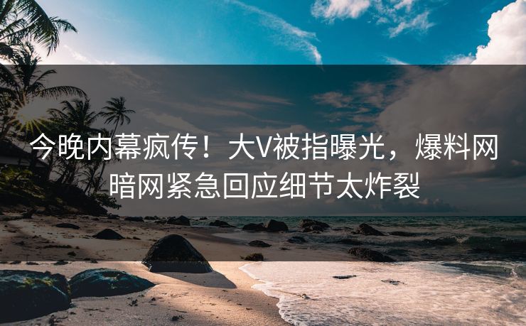 今晚内幕疯传！大V被指曝光，爆料网暗网紧急回应细节太炸裂