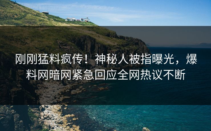 刚刚猛料疯传！神秘人被指曝光，爆料网暗网紧急回应全网热议不断