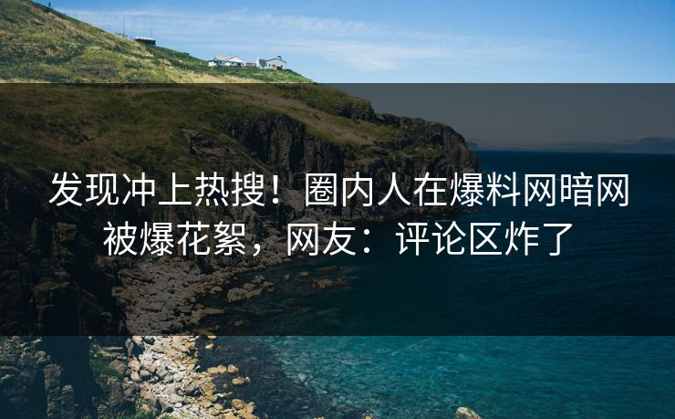 发现冲上热搜!圈内人在爆料网暗网被爆花絮,网友:评论区炸了
