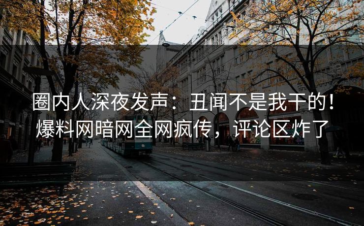 圈内人深夜发声：丑闻不是我干的！爆料网暗网全网疯传，评论区炸了