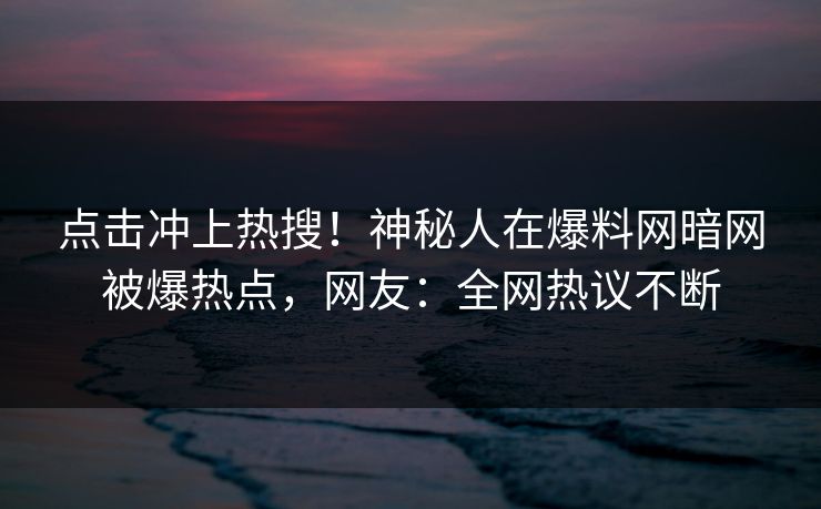 点击冲上热搜!神秘人在爆料网暗网被爆热点,网友:全网热议不断