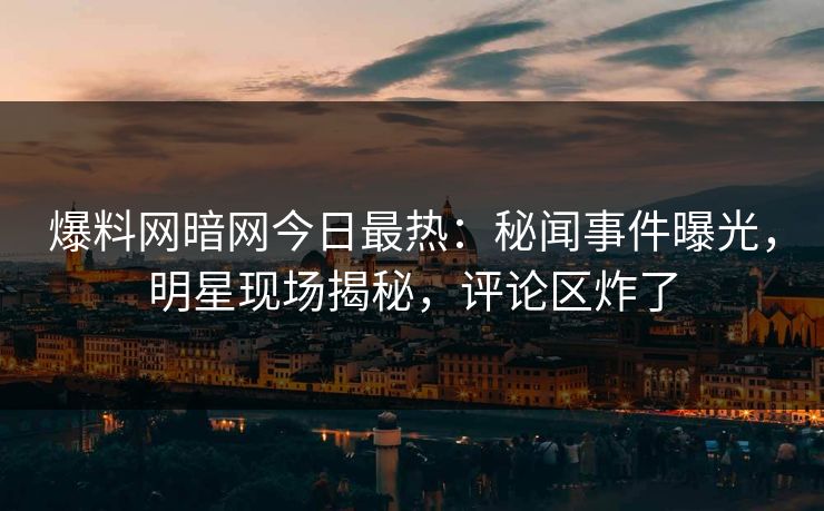 爆料网暗网今日最热:秘闻事件曝光,明星现场揭秘,评论区炸了