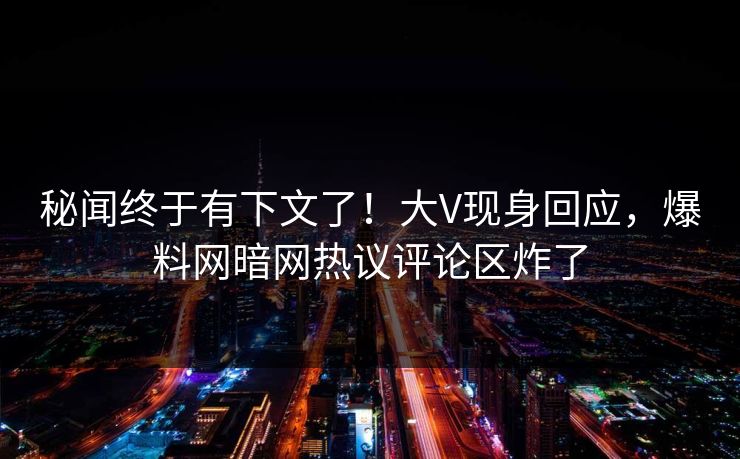 秘闻终于有下文了!大V现身回应,爆料网暗网热议评论区炸了