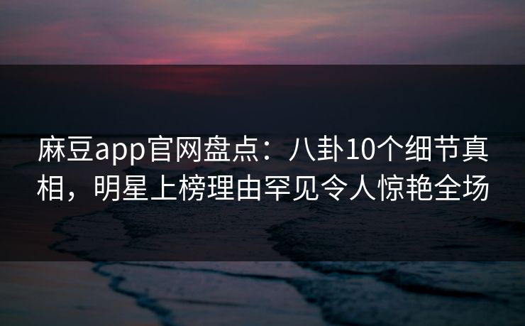 麻豆app官网盘点:八卦10个细节真相,明星上榜理由罕见令人惊艳全场