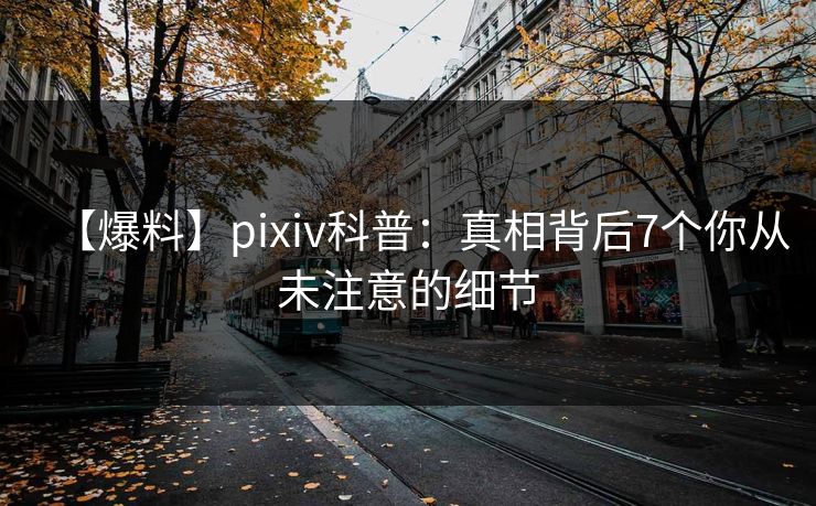 【爆料】pixiv科普:真相背后7个你从未注意的细节