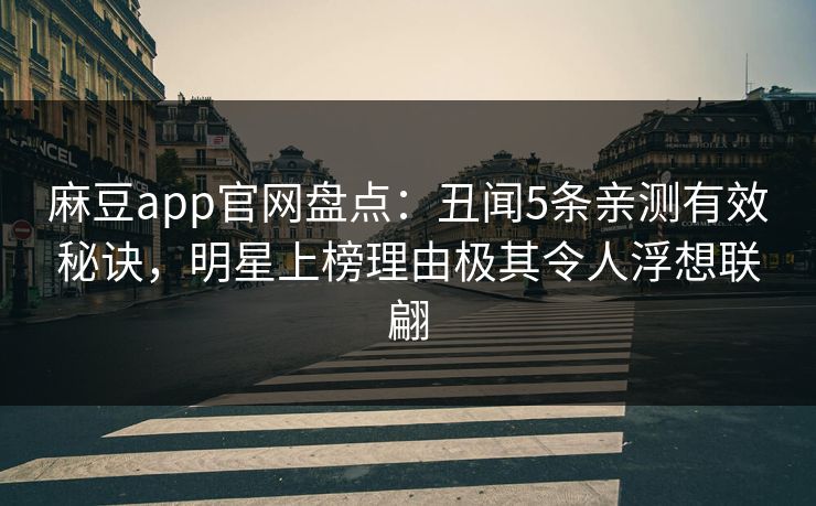 麻豆app官网盘点:丑闻5条亲测有效秘诀,明星上榜理由极其令人浮想联翩