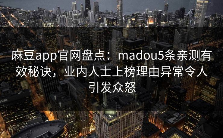 麻豆app官网盘点:madou5条亲测有效秘诀,业内人士上榜理由异常令人引发众怒