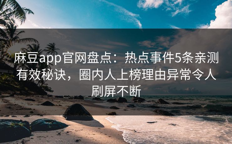 麻豆app官网盘点:热点事件5条亲测有效秘诀,圈内人上榜理由异常令人刷屏不断