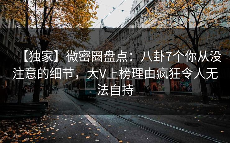 【独家】微密圈盘点:八卦7个你从没注意的细节,大V上榜理由疯狂令人无法自持