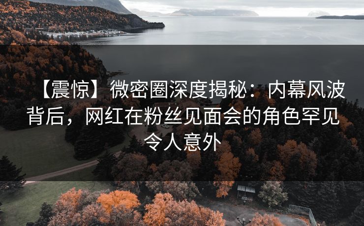 【震惊】微密圈深度揭秘:内幕风波背后,网红在粉丝见面会的角色罕见令人意外 【震惊】微密圈深度揭秘:内幕风波背后,网红在粉丝见面会的角色罕见令人意外