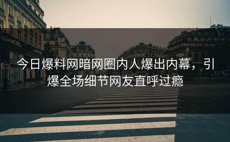 今日爆料网暗网圈内人爆出内幕，引爆全场细节网友直呼过瘾