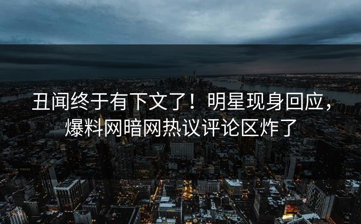 丑闻终于有下文了！明星现身回应，爆料网暗网热议评论区炸了