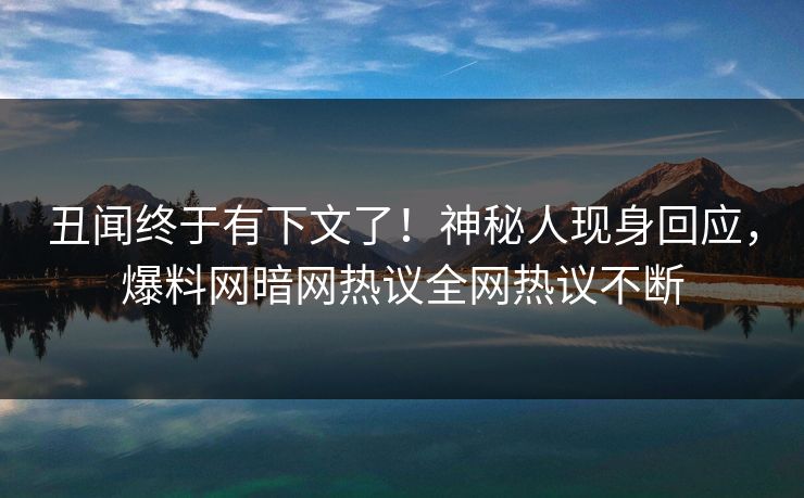 丑闻终于有下文了！神秘人现身回应，爆料网暗网热议全网热议不断