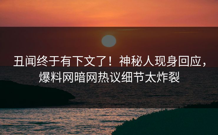 丑闻终于有下文了！神秘人现身回应，爆料网暗网热议细节太炸裂