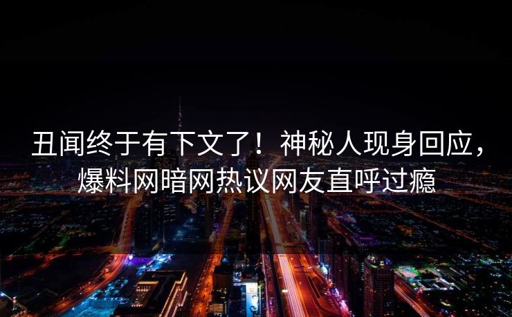 丑闻终于有下文了！神秘人现身回应，爆料网暗网热议网友直呼过瘾