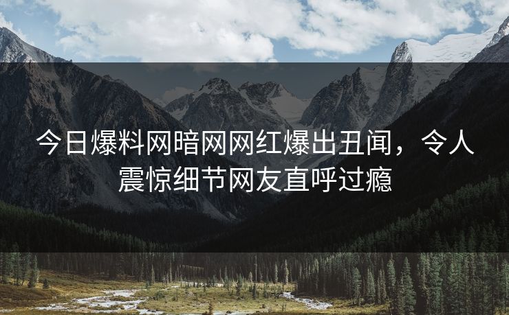 今日爆料网暗网网红爆出丑闻，令人震惊细节网友直呼过瘾
