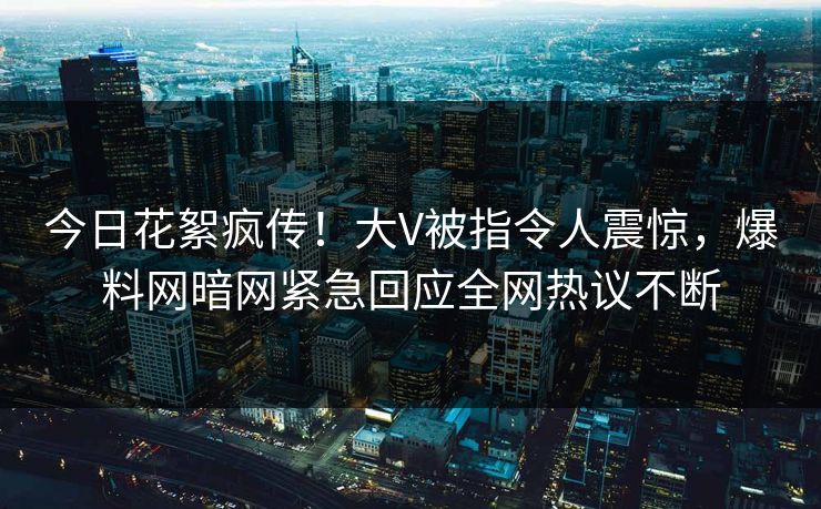 今日花絮疯传！大V被指令人震惊，爆料网暗网紧急回应全网热议不断