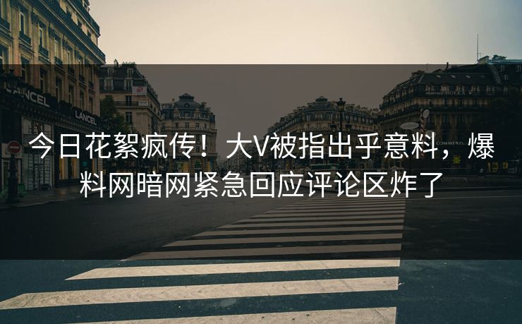 今日花絮疯传！大V被指出乎意料，爆料网暗网紧急回应评论区炸了