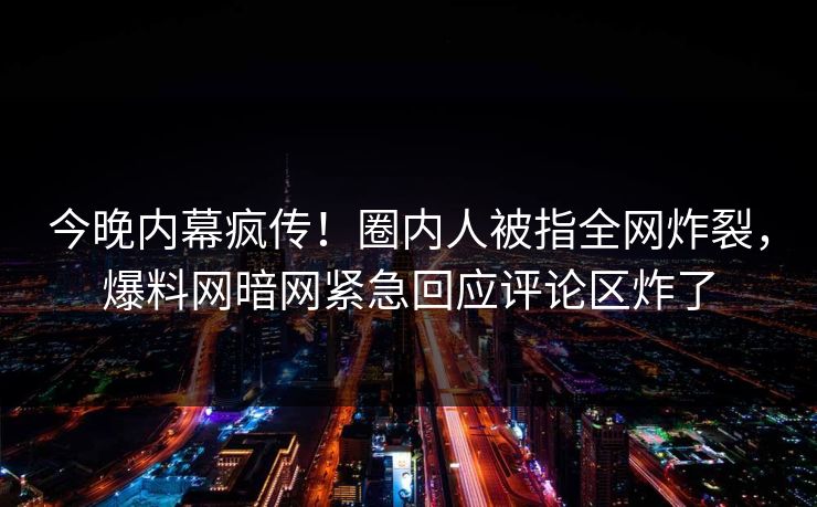 今晚内幕疯传！圈内人被指全网炸裂，爆料网暗网紧急回应评论区炸了