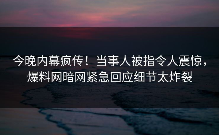 今晚内幕疯传！当事人被指令人震惊，爆料网暗网紧急回应细节太炸裂