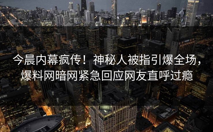 今晨内幕疯传！神秘人被指引爆全场，爆料网暗网紧急回应网友直呼过瘾
