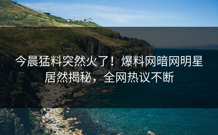 今晨猛料突然火了！爆料网暗网明星居然揭秘，全网热议不断