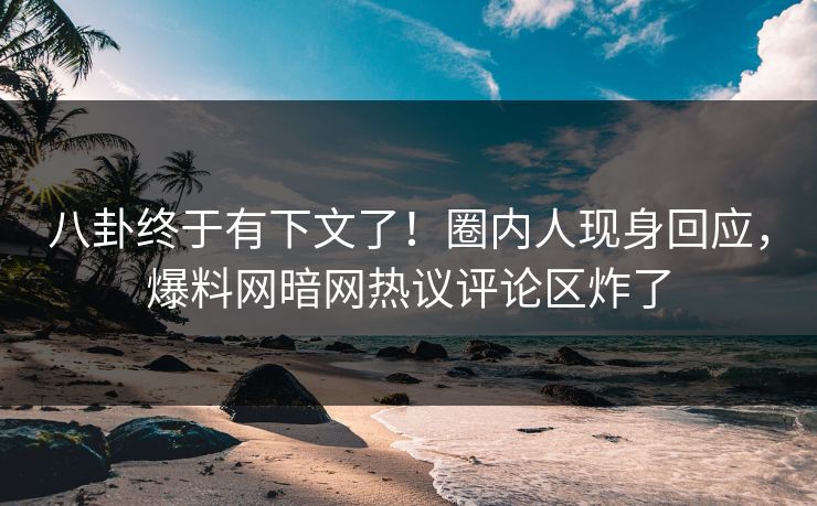 八卦终于有下文了！圈内人现身回应，爆料网暗网热议评论区炸了
