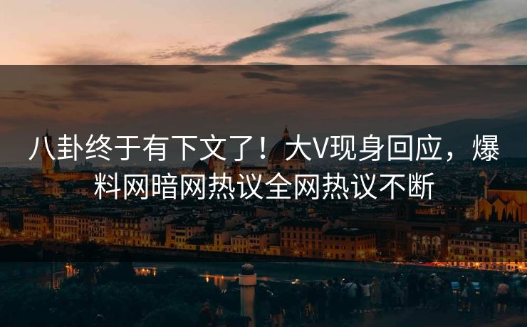 八卦终于有下文了！大V现身回应，爆料网暗网热议全网热议不断