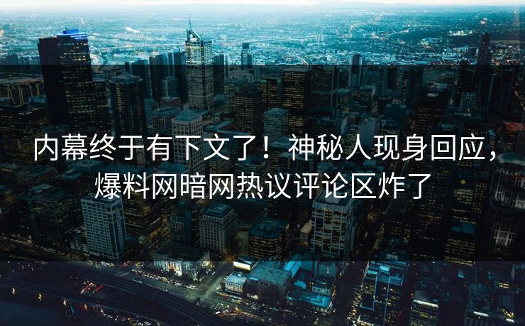 内幕终于有下文了！神秘人现身回应，爆料网暗网热议评论区炸了