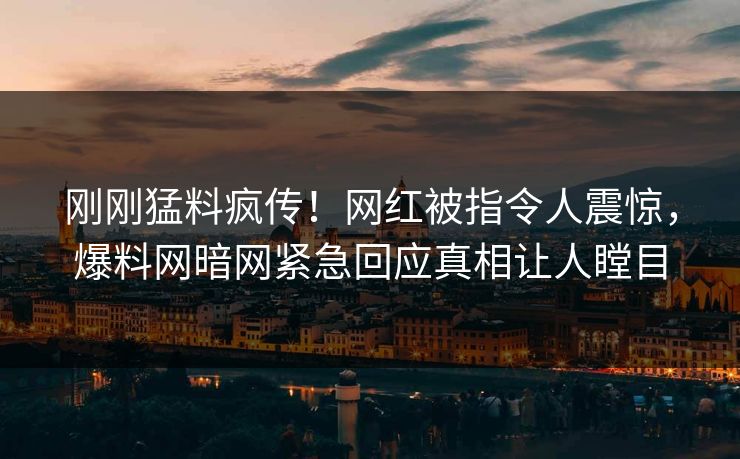 刚刚猛料疯传！网红被指令人震惊，爆料网暗网紧急回应真相让人瞠目