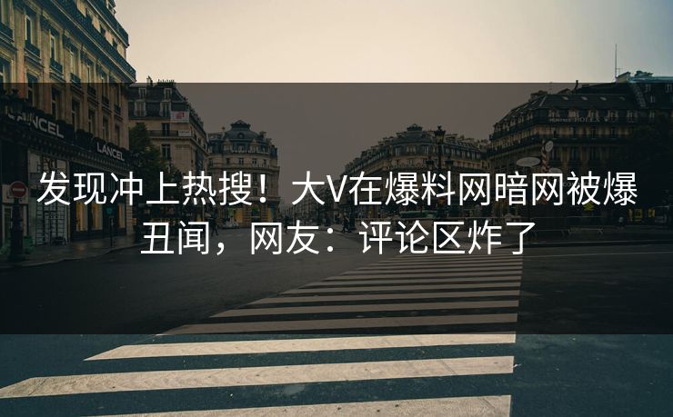 发现冲上热搜！大V在爆料网暗网被爆丑闻，网友：评论区炸了