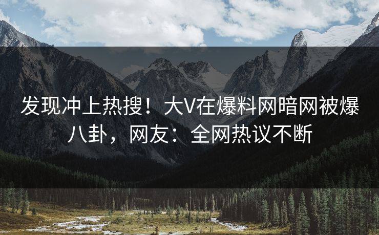 发现冲上热搜！大V在爆料网暗网被爆八卦，网友：全网热议不断