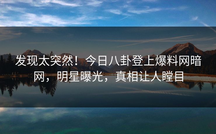 发现太突然！今日八卦登上爆料网暗网，明星曝光，真相让人瞠目