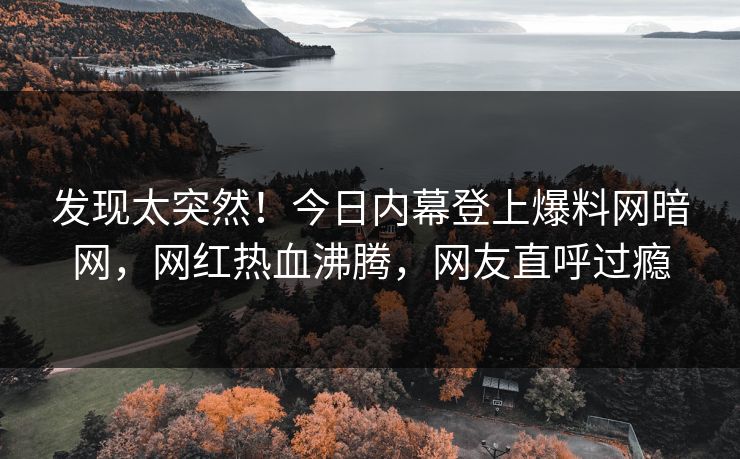 发现太突然！今日内幕登上爆料网暗网，网红热血沸腾，网友直呼过瘾