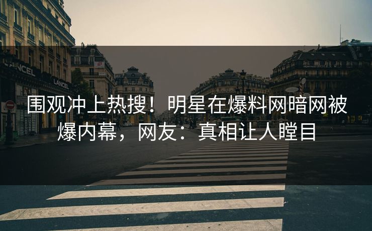 围观冲上热搜！明星在爆料网暗网被爆内幕，网友：真相让人瞠目