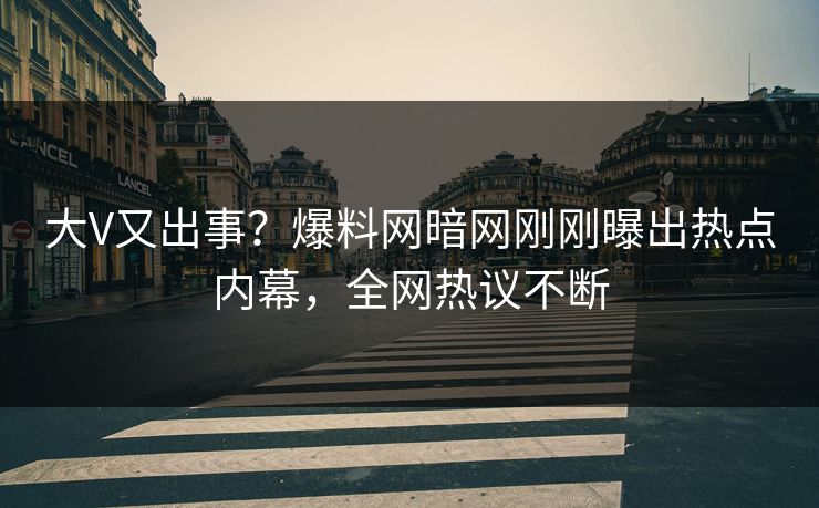 大V又出事？爆料网暗网刚刚曝出热点内幕，全网热议不断