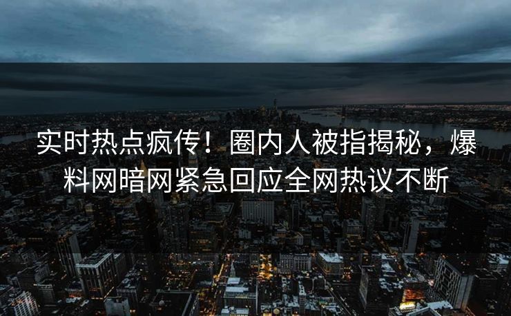 实时热点疯传！圈内人被指揭秘，爆料网暗网紧急回应全网热议不断