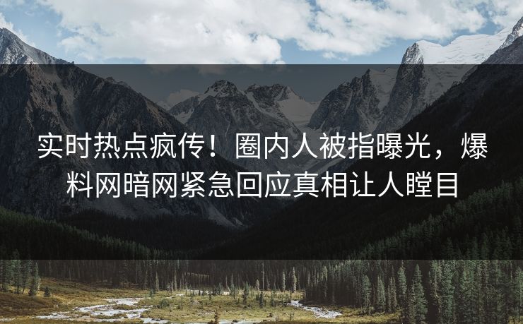 实时热点疯传！圈内人被指曝光，爆料网暗网紧急回应真相让人瞠目