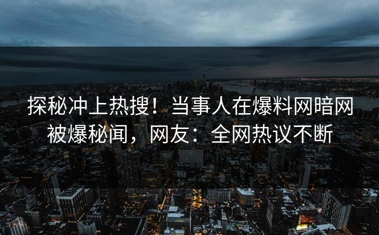 探秘冲上热搜!当事人在爆料网暗网被爆秘闻,网友:全网热议不断
