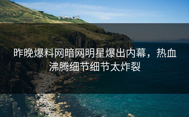 昨晚爆料网暗网明星爆出内幕，热血沸腾细节细节太炸裂