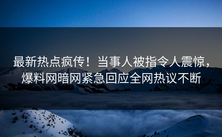 最新热点疯传！当事人被指令人震惊，爆料网暗网紧急回应全网热议不断