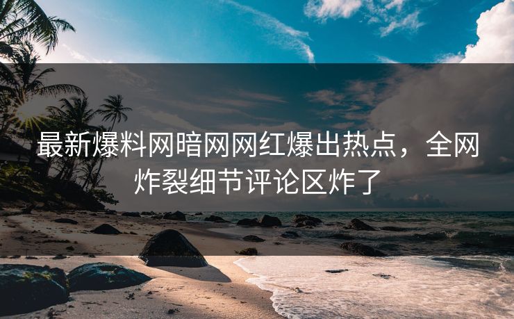 最新爆料网暗网网红爆出热点，全网炸裂细节评论区炸了