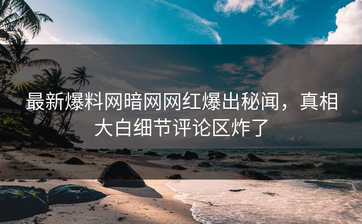 最新爆料网暗网网红爆出秘闻，真相大白细节评论区炸了