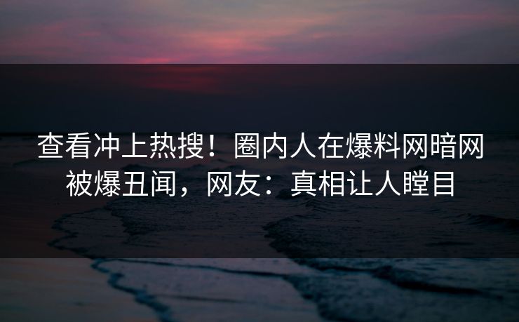 查看冲上热搜!圈内人在爆料网暗网被爆丑闻,网友:真相让人瞠目