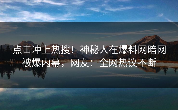 点击冲上热搜!神秘人在爆料网暗网被爆内幕,网友:全网热议不断