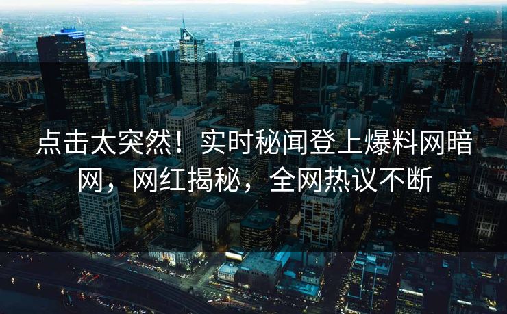 点击太突然!实时秘闻登上爆料网暗网,网红揭秘,全网热议不断 点击太突然!实时秘闻登上爆料网暗网,网红揭秘,全网热议不断